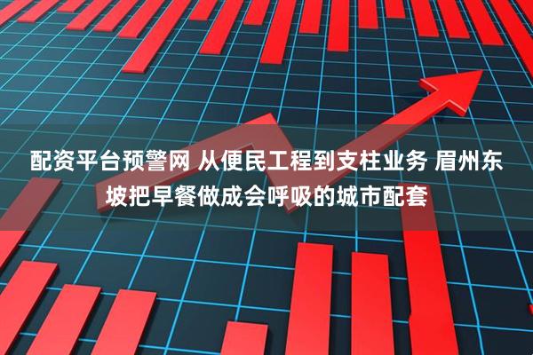配资平台预警网 从便民工程到支柱业务 眉州东坡把早餐做成会呼吸的城市配套