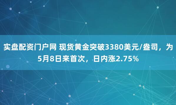 实盘配资门户网 现货黄金突破3380美元/盎司，为5月8日来首次，日内涨2.75%