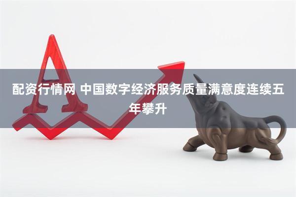 配资行情网 中国数字经济服务质量满意度连续五年攀升