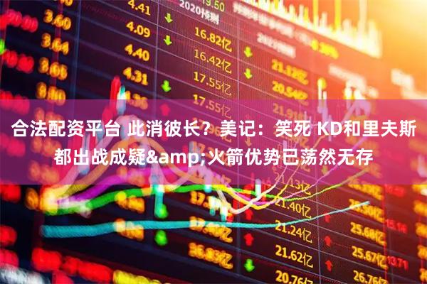 合法配资平台 此消彼长？美记：笑死 KD和里夫斯都出战成疑&火箭优势已荡然无存