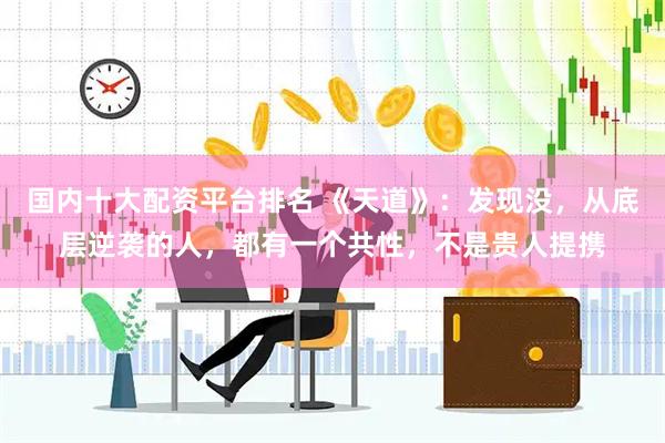 国内十大配资平台排名 《天道》：发现没，从底层逆袭的人，都有一个共性，不是贵人提携