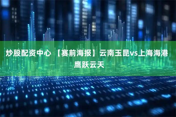 炒股配资中心 【赛前海报】云南玉昆vs上海海港  鹰跃云天