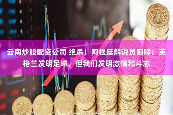 云南炒股配资公司 绝杀！阿根廷解说员咆哮：英格兰发明足球，但我们发明激情和斗志