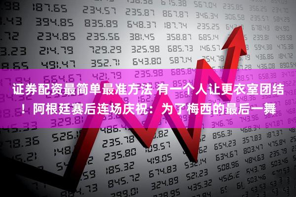 证券配资最简单最准方法 有一个人让更衣室团结！阿根廷赛后连场庆祝：为了梅西的最后一舞