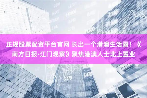 正规股票配资平台官网 长出一个港澳生活圈！《南方日报·江门观察》聚焦港澳人士北上置业