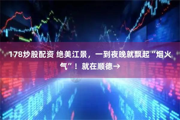 178炒股配资 绝美江景，一到夜晚就飘起“烟火气”！就在顺德→