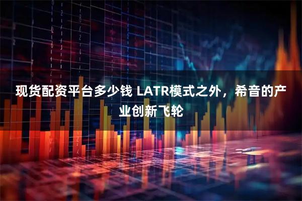 现货配资平台多少钱 LATR模式之外，希音的产业创新飞轮
